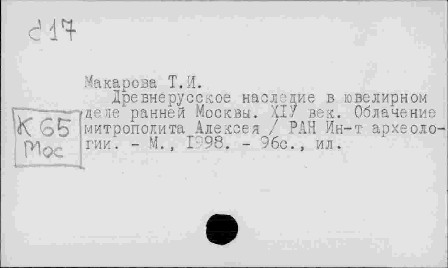 ﻿en
Maкарова T. И.
Древнерусское наследие в ювелирном fÇTT-Vn3,6ле ранней Москвы. ХІУ век. Облачение 'ox Go 'митрополита Алексея / РАН Ин-т археоло-гр. , гии. - М., IP98. - 9бс.» ил.